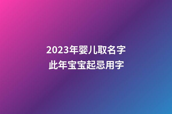 2023年婴儿取名字 此年宝宝起忌用字
